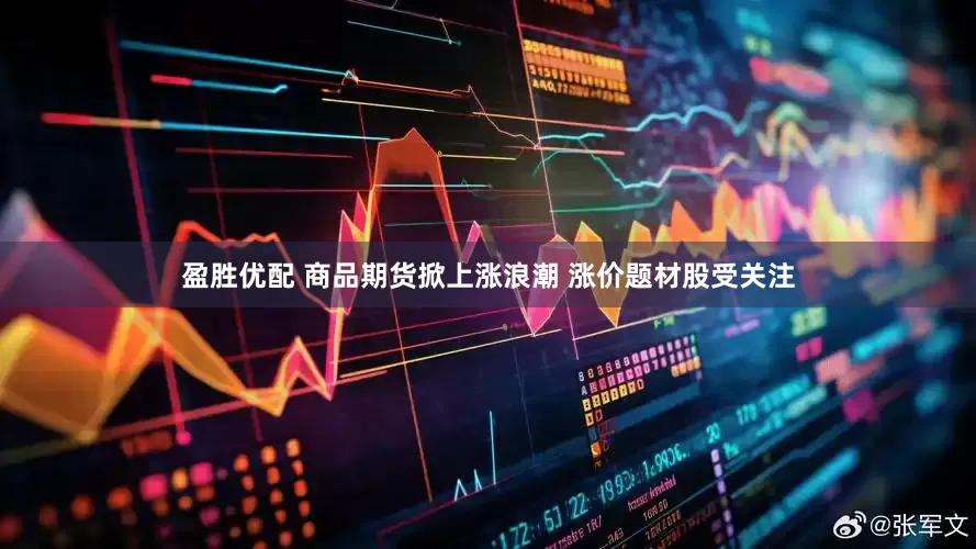 盈胜优配 商品期货掀上涨浪潮 涨价题材股受关注