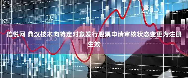 倍悦网 鼎汉技术向特定对象发行股票申请审核状态变更为注册生效