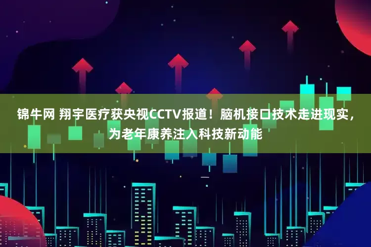 锦牛网 翔宇医疗获央视CCTV报道！脑机接口技术走进现实，为老年康养注入科技新动能