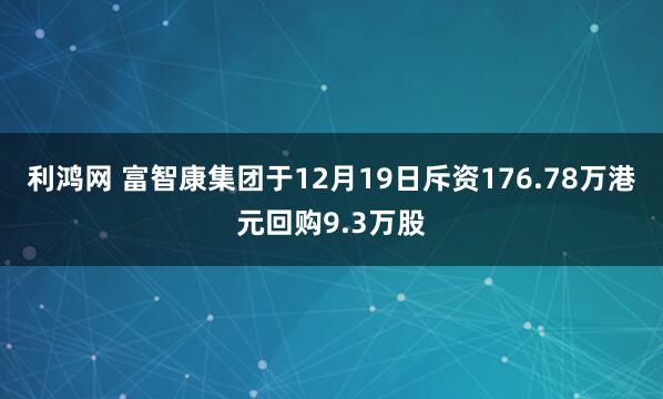 利鸿网 富智康集团于12月19日斥资176.78万港元回购9.3万股