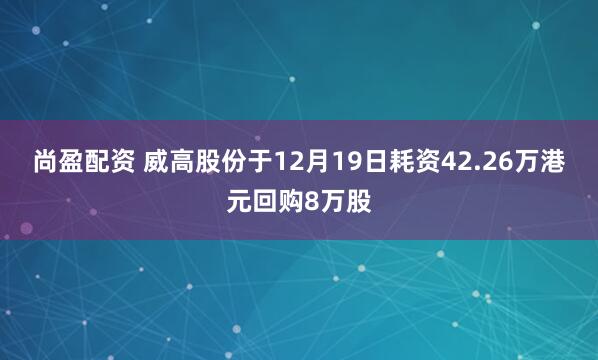 尚盈配资 威高股份于12月19日耗资42.26万港元回购8万股