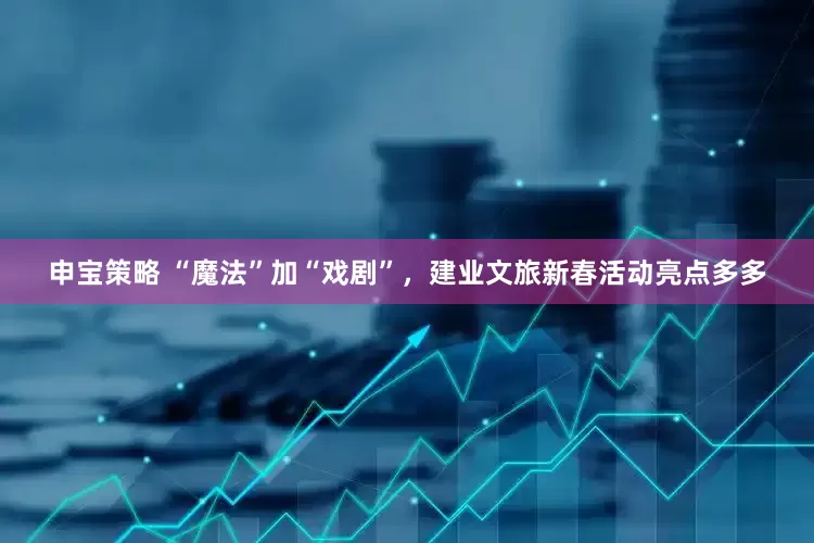 申宝策略 “魔法”加“戏剧”，建业文旅新春活动亮点多多