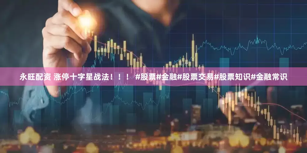 永旺配资 涨停十字星战法！！！ #股票#金融#股票交易#股票知识#金融常识
