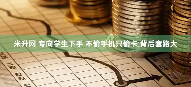 米升网 专向学生下手 不偷手机只偷卡 背后套路大