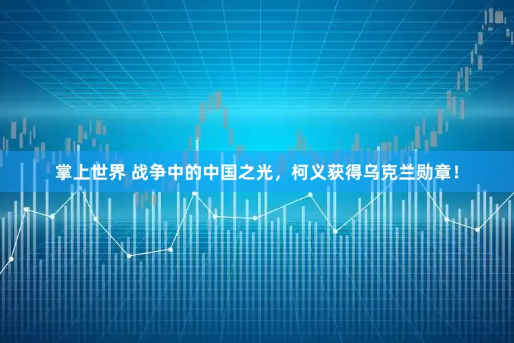 掌上世界 战争中的中国之光，柯义获得乌克兰勋章！