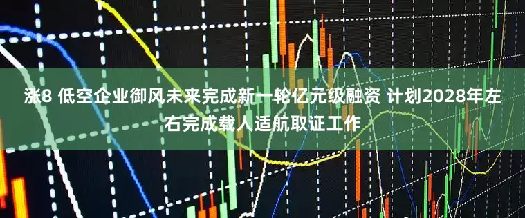 涨8 低空企业御风未来完成新一轮亿元级融资 计划2028年左右完成载人适航取证工作