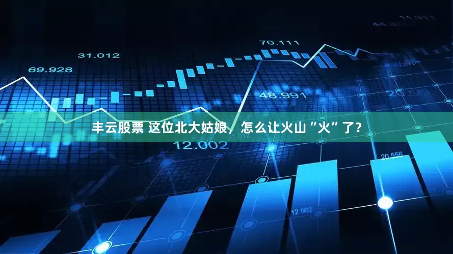 丰云股票 这位北大姑娘，怎么让火山“火”了？